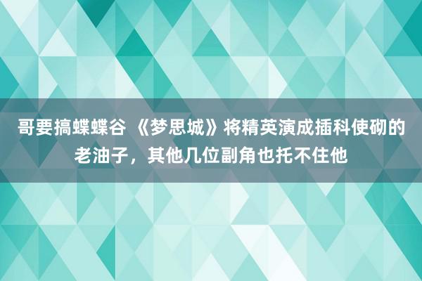 哥要搞蝶蝶谷 《梦思城》将精英演成插科使砌的老油子，其他几位副角也托不住他