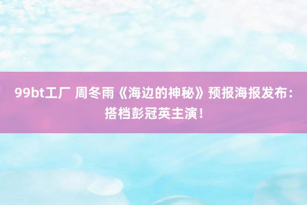 99bt工厂 周冬雨《海边的神秘》预报海报发布：搭档彭冠英主演！