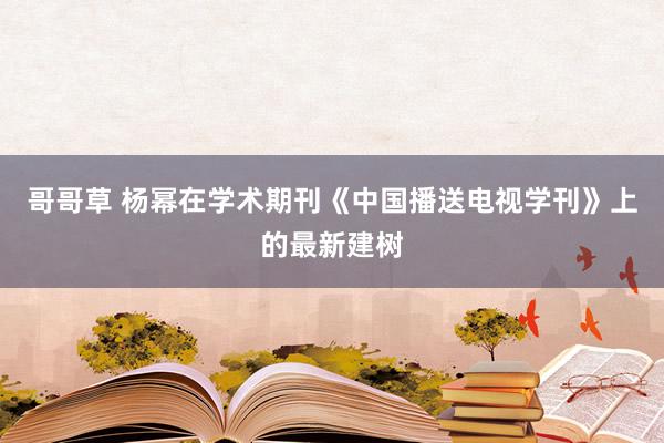 哥哥草 杨幂在学术期刊《中国播送电视学刊》上的最新建树