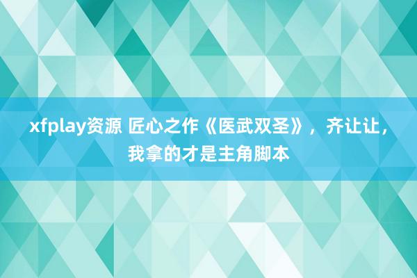 xfplay资源 匠心之作《医武双圣》，齐让让，我拿的才是主角脚本