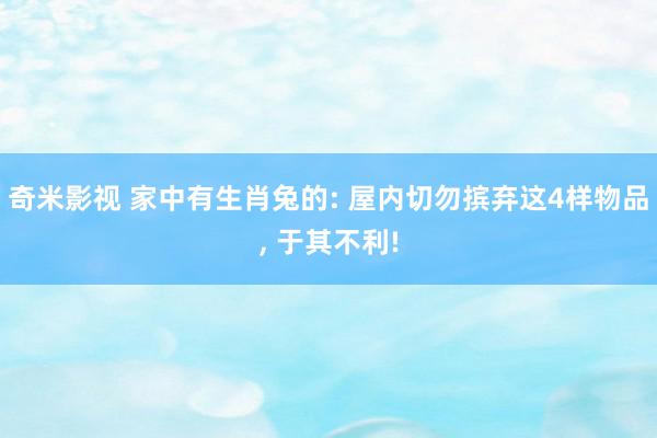 奇米影视 家中有生肖兔的: 屋内切勿摈弃这4样物品, 于其不利!