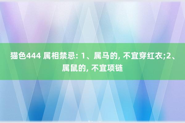 猫色444 属相禁忌: 1、属马的, 不宜穿红衣;2、属鼠的, 不宜项链