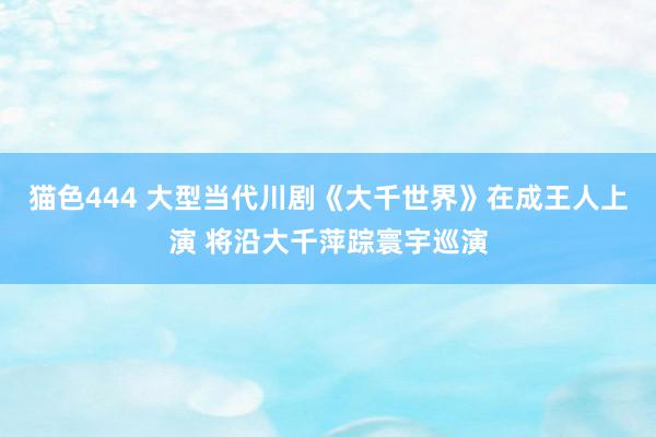 猫色444 大型当代川剧《大千世界》在成王人上演 将沿大千萍踪寰宇巡演