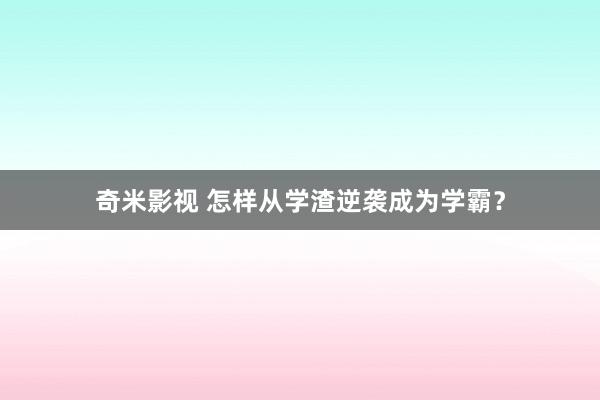 奇米影视 怎样从学渣逆袭成为学霸？