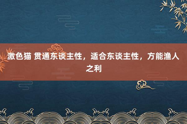 激色猫 贯通东谈主性，适合东谈主性，方能渔人之利