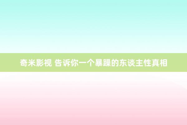 奇米影视 告诉你一个暴躁的东谈主性真相