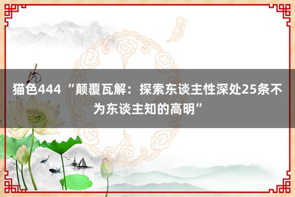 猫色444 “颠覆瓦解：探索东谈主性深处25条不为东谈主知的高明”