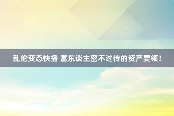 乱伦变态快播 富东谈主密不过传的资产要领！