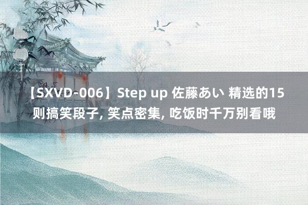 【SXVD-006】Step up 佐藤あい 精选的15则搞笑段子, 笑点密集, 吃饭时千万别看哦