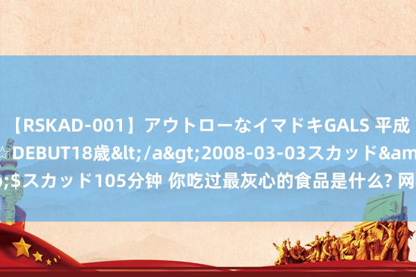 【RSKAD-001】アウトローなイマドキGALS 平成生まれ アウトロー☆DEBUT18歳</a>2008-03-03スカッド&$スカッド105分钟 你吃过最灰心的食品是什么? 网友: 陪客户吃饭, 被鱼刺卡喉!