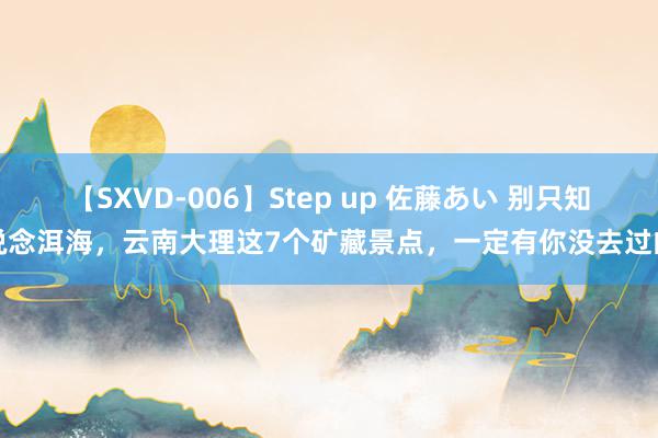 【SXVD-006】Step up 佐藤あい 别只知说念洱海，云南大理这7个矿藏景点，一定有你没去过的