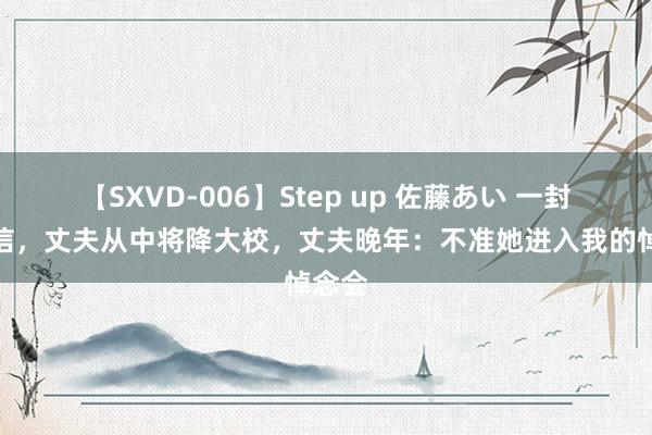 【SXVD-006】Step up 佐藤あい 一封举报信，丈夫从中将降大校，丈夫晚年：不准她进入我的悼念会