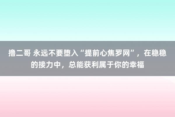 撸二哥 永远不要堕入“提前心焦罗网”，在稳稳的接力中，总能获利属于你的幸福