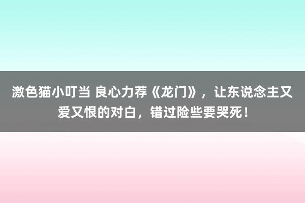 激色猫小叮当 良心力荐《龙门》，让东说念主又爱又恨的对白，错过险些要哭死！