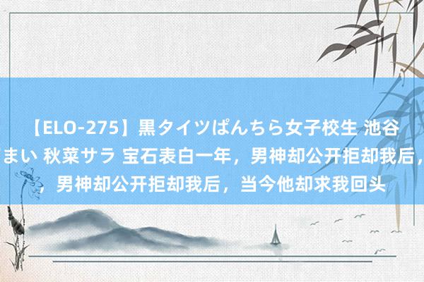 【ELO-275】黒タイツぱんちら女子校生 池谷ひかる さくら 宮下まい 秋菜サラ 宝石表白一年，男神却公开拒却我后，当今他却求我回头