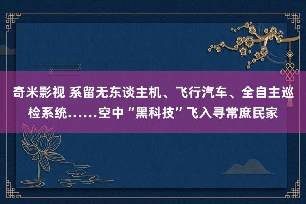 奇米影视 系留无东谈主机、飞行汽车、全自主巡检系统……空中“黑科技”飞入寻常庶民家