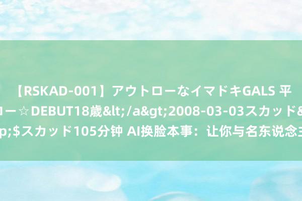 【RSKAD-001】アウトローなイマドキGALS 平成生まれ アウトロー☆DEBUT18歳</a>2008-03-03スカッド&$スカッド105分钟 AI换脸本事：让你与名东说念主同框，秒变东说念主气明星！