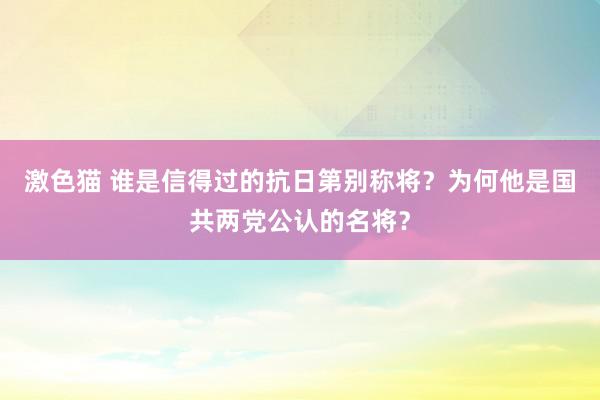 激色猫 谁是信得过的抗日第别称将？为何他是国共两党公认的名将？