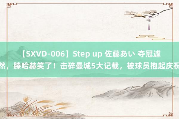 【SXVD-006】Step up 佐藤あい 夺冠遽然，滕哈赫笑了！击碎曼城5大记载，被球员抱起庆祝