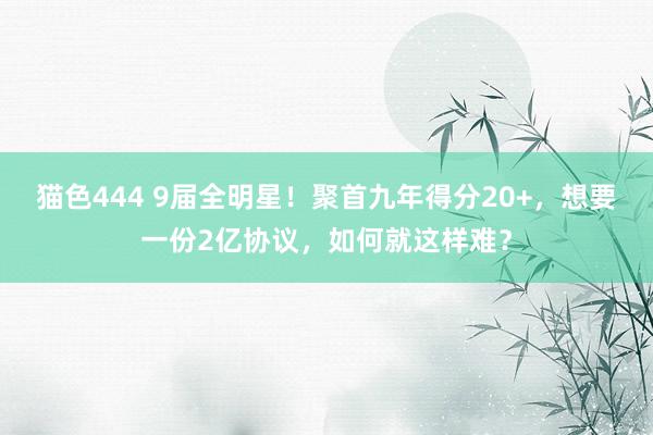 猫色444 9届全明星！聚首九年得分20+，想要一份2亿协议，如何就这样难？