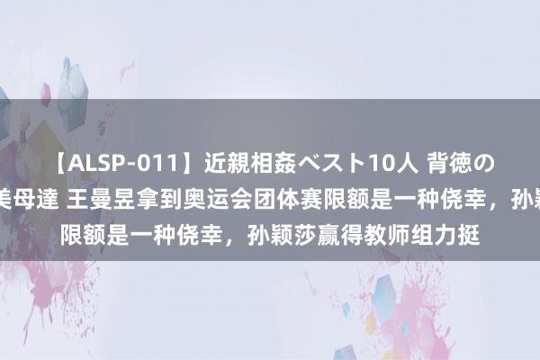 【ALSP-011】近親相姦ベスト10人 背徳の愛に溺れた10人の美母達 王曼昱拿到奥运会团体赛限额是一种侥幸，孙颖莎赢得教师组力挺