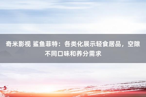 奇米影视 鲨鱼菲特：各类化展示轻食居品，空隙不同口味和养分需求