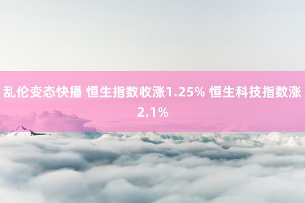 乱伦变态快播 恒生指数收涨1.25% 恒生科技指数涨2.1%