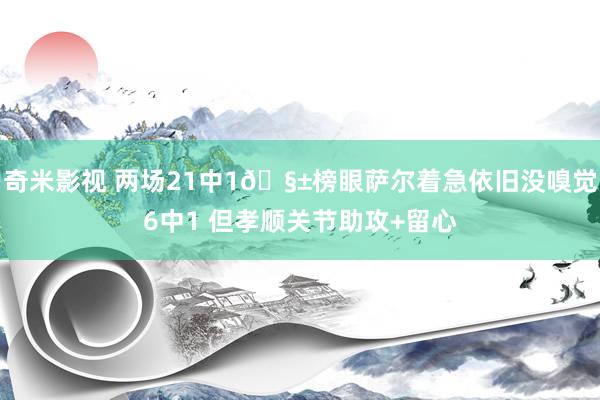 奇米影视 两场21中1🧱榜眼萨尔着急依旧没嗅觉6中1 但孝顺关节助攻+留心