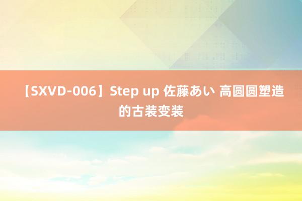 【SXVD-006】Step up 佐藤あい 高圆圆塑造的古装变装