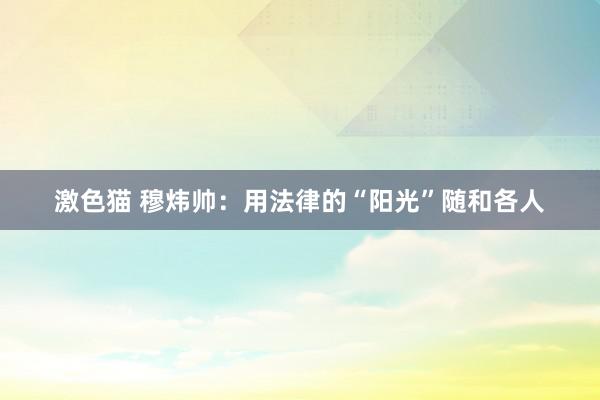 激色猫 穆炜帅：用法律的“阳光”随和各人