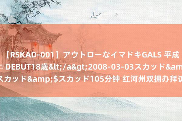 【RSKAD-001】アウトローなイマドキGALS 平成生まれ アウトロー☆DEBUT18歳</a>2008-03-03スカッド&$スカッド105分钟 红河州双拥办拜访慰问驻训官兵