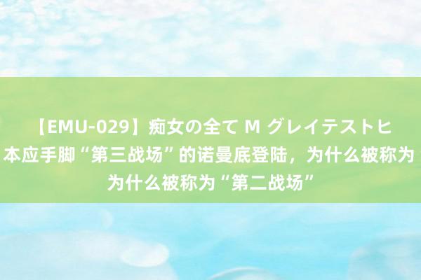 【EMU-029】痴女の全て M グレイテストヒッツ 4時間 本应手脚“第三战场”的诺曼底登陆，为什么被称为“第二战场”