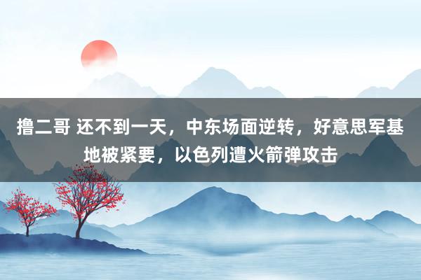 撸二哥 还不到一天，中东场面逆转，好意思军基地被紧要，以色列遭火箭弹攻击