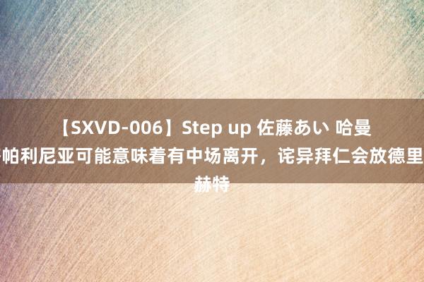 【SXVD-006】Step up 佐藤あい 哈曼：签帕利尼亚可能意味着有中场离开，诧异拜仁会放德里赫特