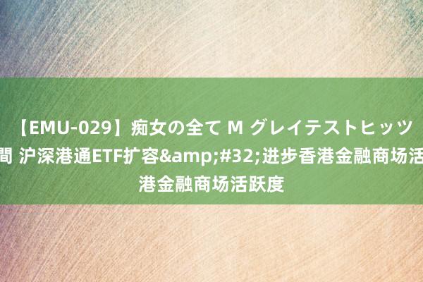 【EMU-029】痴女の全て M グレイテストヒッツ 4時間 沪深港通ETF扩容&#32;进步香港金融商场活跃度