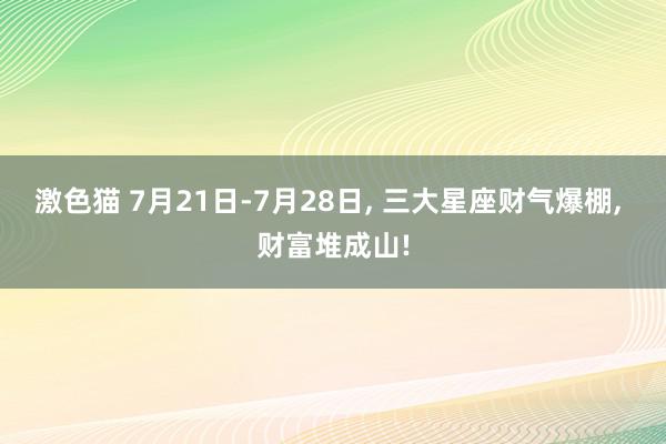 激色猫 7月21日-7月28日, 三大星座财气爆棚, 财富堆成山!