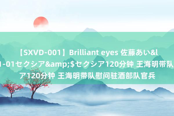 【SXVD-001】Brilliant eyes 佐藤あい</a>2006-11-01セクシア&$セクシア120分钟 王海明带队慰问驻酒部队官兵