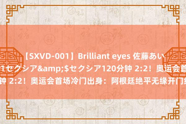 【SXVD-001】Brilliant eyes 佐藤あい</a>2006-11-01セクシア&$セクシア120分钟 2:2！奥运会首场冷门出身：阿根廷绝平无缘开门红，亚冠金靴双响