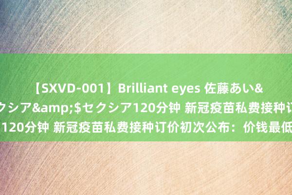 【SXVD-001】Brilliant eyes 佐藤あい</a>2006-11-01セクシア&$セクシア120分钟 新冠疫苗私费接种订价初次公布：价钱最低126元