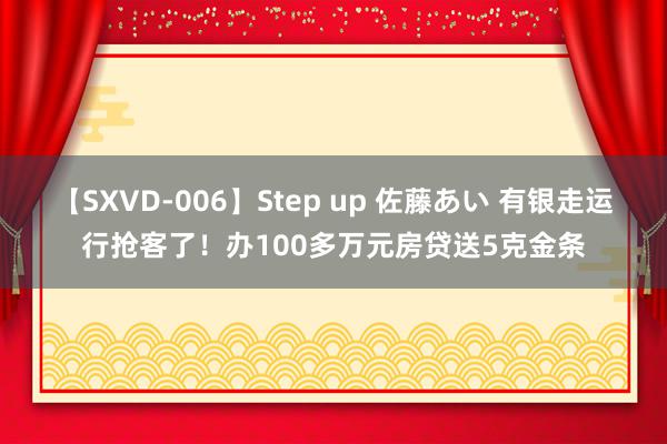 【SXVD-006】Step up 佐藤あい 有银走运行抢客了！办100多万元房贷送5克金条