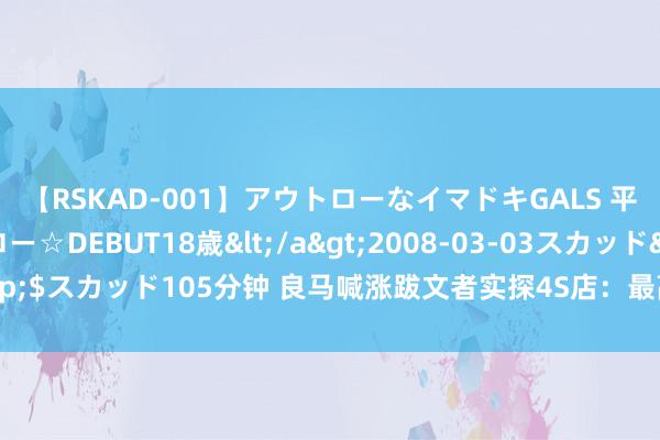 【RSKAD-001】アウトローなイマドキGALS 平成生まれ アウトロー☆DEBUT18歳</a>2008-03-03スカッド&$スカッド105分钟 良马喊涨跋文者实探4S店：最高直涨3万！价钱战风向变了？