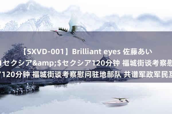 【SXVD-001】Brilliant eyes 佐藤あい</a>2006-11-01セクシア&$セクシア120分钟 福城街谈考察慰问驻地部队 共谱军政军民互助新篇章