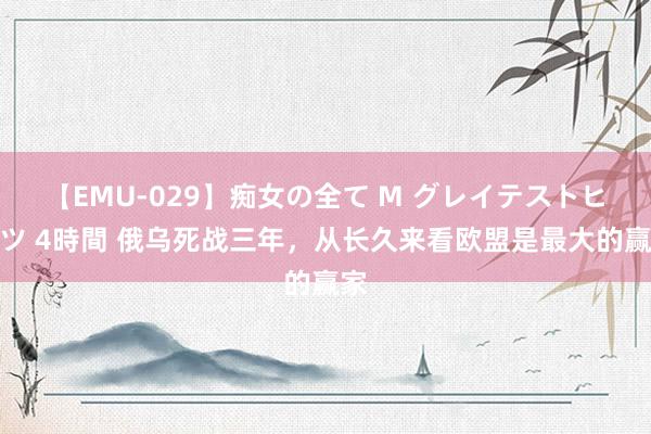 【EMU-029】痴女の全て M グレイテストヒッツ 4時間 俄乌死战三年，从长久来看欧盟是最大的赢家