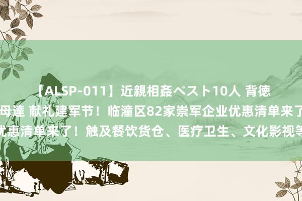 【ALSP-011】近親相姦ベスト10人 背徳の愛に溺れた10人の美母達 献礼建军节！临潼区82家崇军企业优惠清单来了！触及餐饮货仓、医疗卫生、文化影视等多个限制……