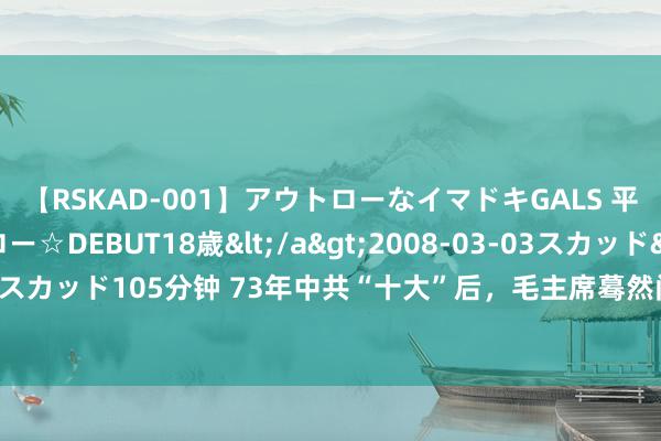 【RSKAD-001】アウトローなイマドキGALS 平成生まれ アウトロー☆DEBUT18歳</a>2008-03-03スカッド&$スカッド105分钟 73年中共“十大”后，毛主席蓦然问邓小平：我身后中国会发生什么