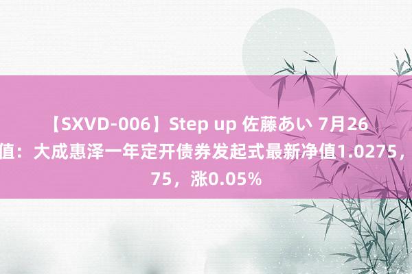 【SXVD-006】Step up 佐藤あい 7月26日基金净值：大成惠泽一年定开债券发起式最新净值1.0275，涨0.05%