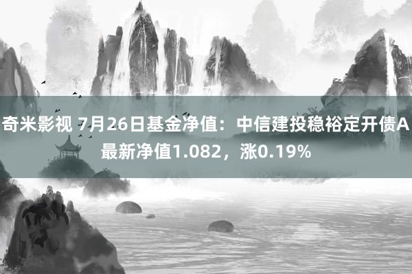 奇米影视 7月26日基金净值：中信建投稳裕定开债A最新净值1.082，涨0.19%