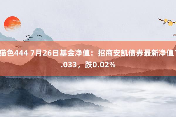 猫色444 7月26日基金净值：招商安凯债券最新净值1.033，跌0.02%