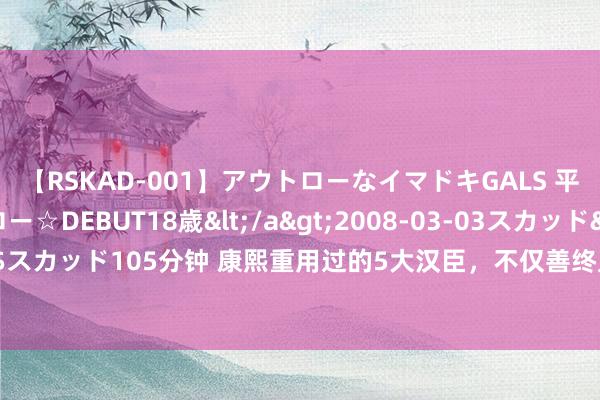 【RSKAD-001】アウトローなイマドキGALS 平成生まれ アウトロー☆DEBUT18歳</a>2008-03-03スカッド&$スカッド105分钟 康熙重用过的5大汉臣，不仅善终且一个比一个锋利，他们都是谁？