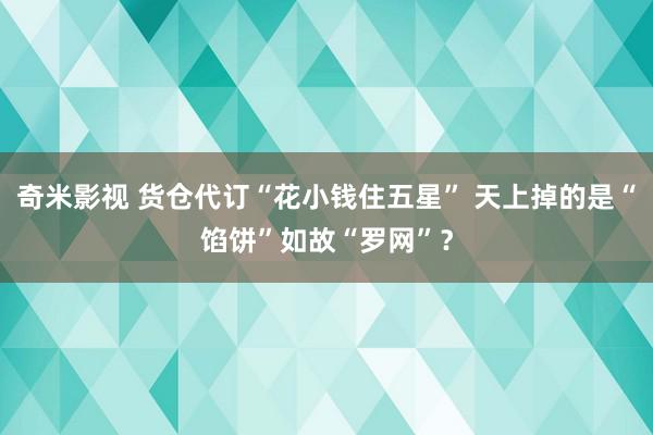 奇米影视 货仓代订“花小钱住五星” 天上掉的是“馅饼”如故“罗网”？